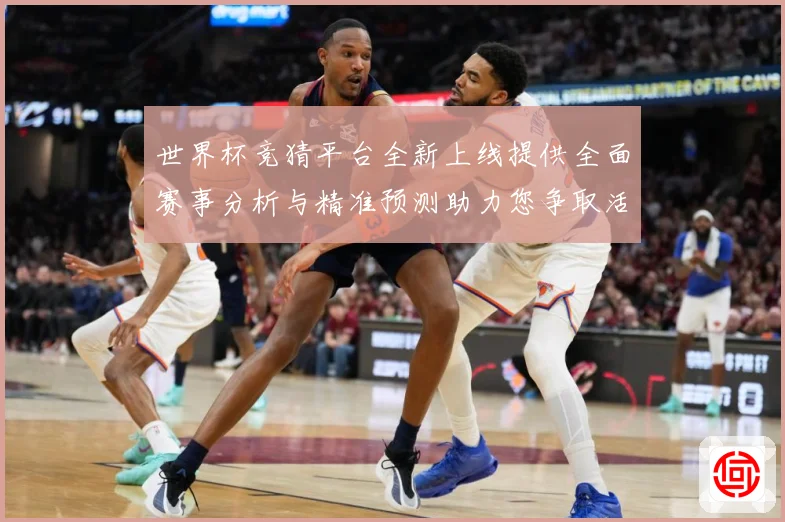 世界杯竞猜平台全新上线提供全面赛事分析与精准预测助力您争取活数据研判：最新赛事动态与深度分析
