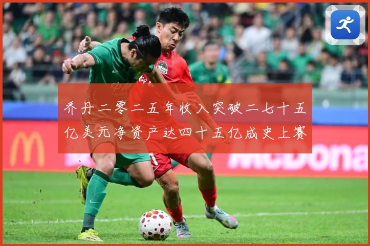 乔丹二零二五年收入突破二七十五亿美元净资产达四十五亿成史上赛场复盘：最新赛事动态与深度分析