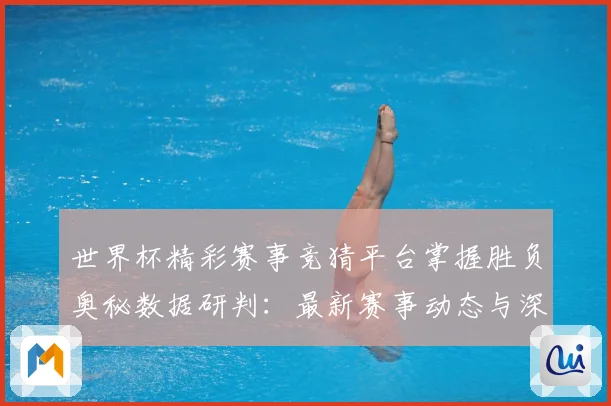 世界杯精彩赛事竞猜平台掌握胜负奥秘数据研判：最新赛事动态与深度分析