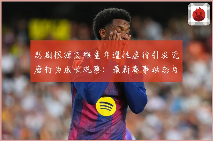 悲剧根源艾维童年遭性虐待引发荒唐行为成长观察：最新赛事动态与深度分析