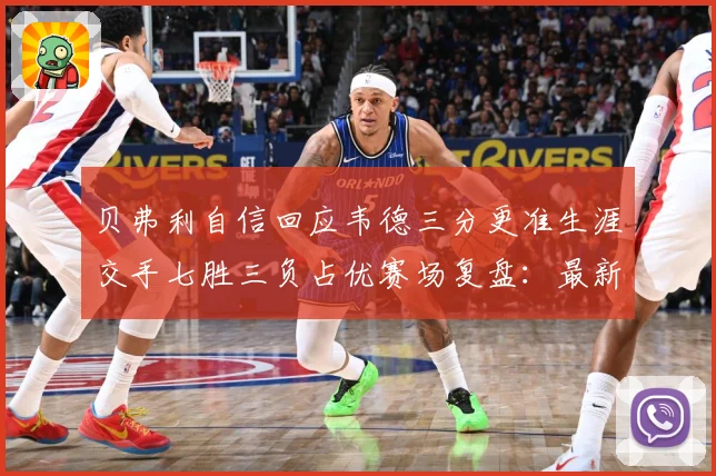 贝弗利自信回应韦德三分更准生涯交手七胜三负占优赛场复盘：最新赛事动态与深度分析