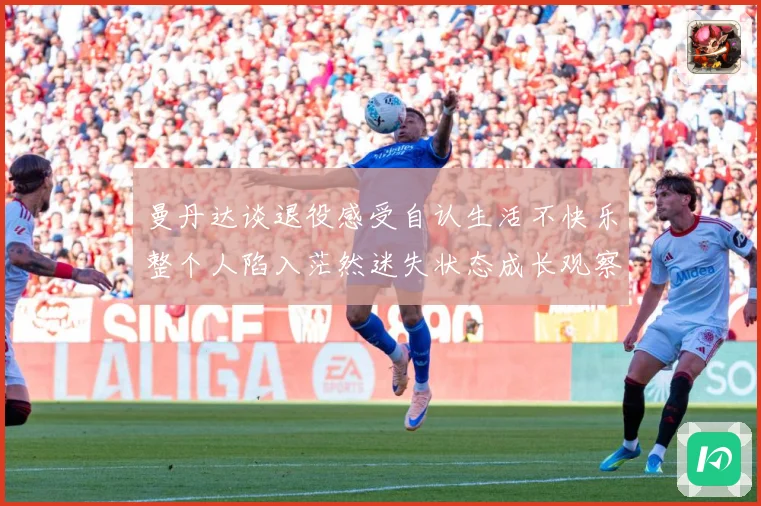 曼丹达谈退役感受自认生活不快乐整个人陷入茫然迷失状态成长观察：最新赛事动态与深度分析