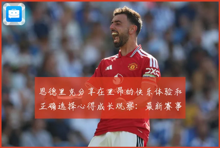 恩德里克分享在里昂的快乐体验和正确选择心得成长观察：最新赛事动态与深度分析