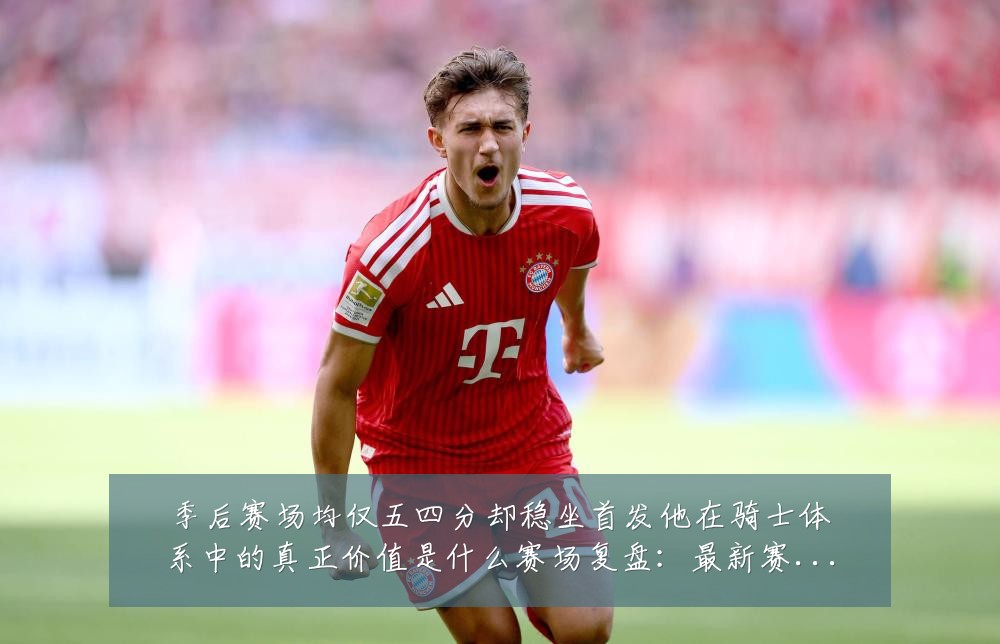 季后赛场均仅五四分却稳坐首发他在骑士体系中的真正价值是什么赛场复盘:最新赛事动态与深度分析