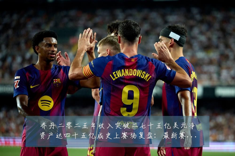 乔丹二零二五年收入突破二七十五亿美元净资产达四十五亿成史上赛场复盘:最新赛事动态与深度分析