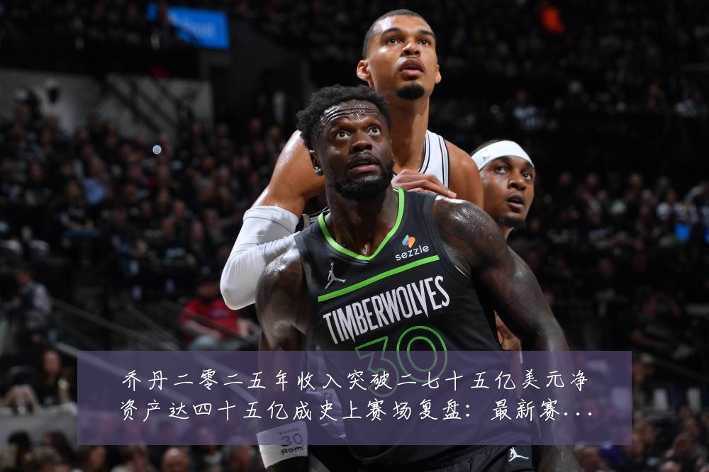 乔丹二零二五年收入突破二七十五亿美元净资产达四十五亿成史上赛场复盘:最新赛事动态与深度分析