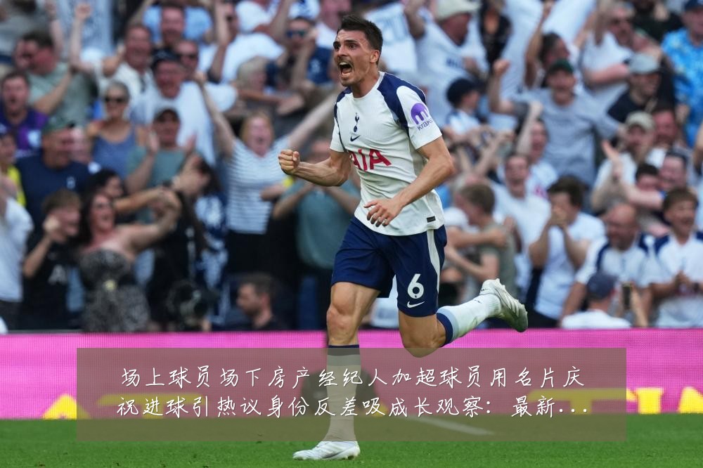 场上球员场下房产经纪人加超球员用名片庆祝进球引热议身份反差吸成长观察:最新赛事动态与深度分析