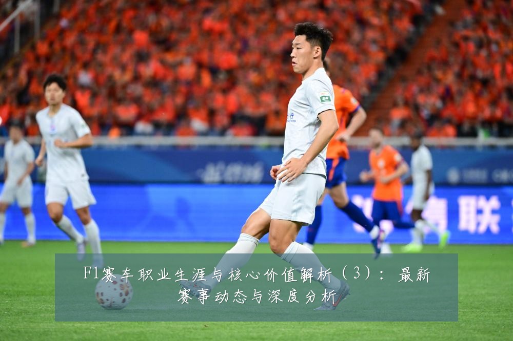 F1赛车职业生涯与核心价值解析(3):最新赛事动态与深度分析