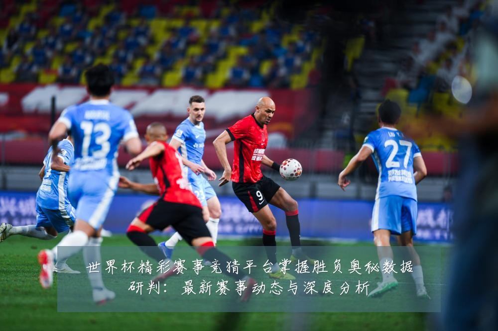 世界杯精彩赛事竞猜平台掌握胜负奥秘数据研判：最新赛事动态与深度分析
