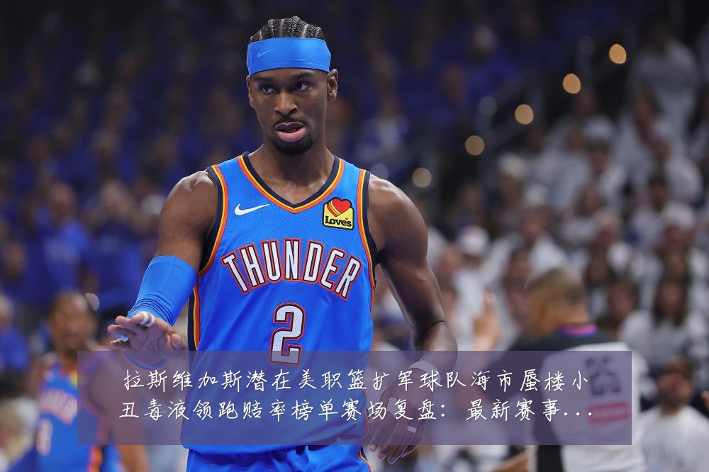 拉斯维加斯潜在美职篮扩军球队海市蜃楼小丑毒液领跑赔率榜单赛场复盘:最新赛事动态与深度分析