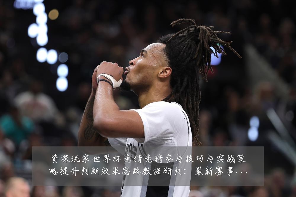 资深玩家世界杯竞猜竞猜参与技巧与实战策略提升判断效果思路数据研判:最新赛事动态与深度分析