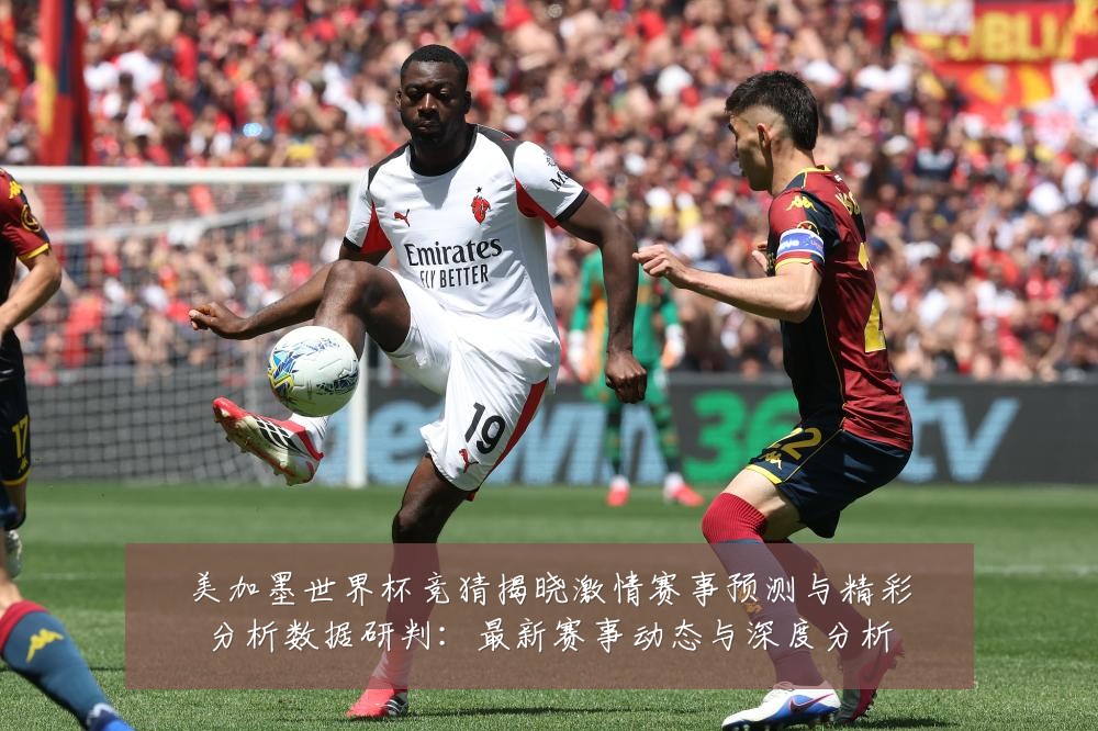 美加墨世界杯竞猜揭晓激情赛事预测与精彩分析数据研判:最新赛事动态与深度分析