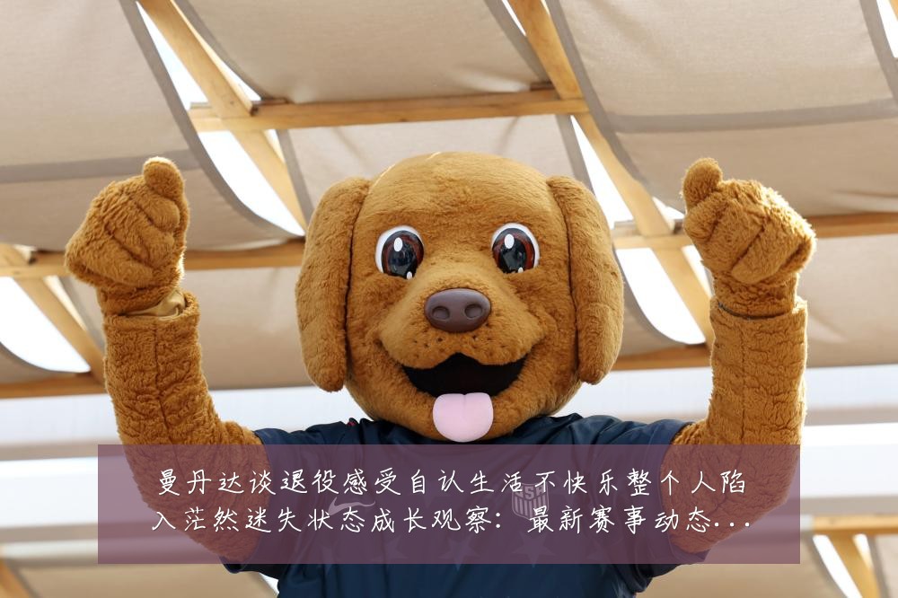 曼丹达谈退役感受自认生活不快乐整个人陷入茫然迷失状态成长观察:最新赛事动态与深度分析